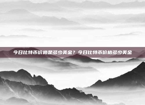 今日比特币价格是多少美金？今日比特币价格多少美金