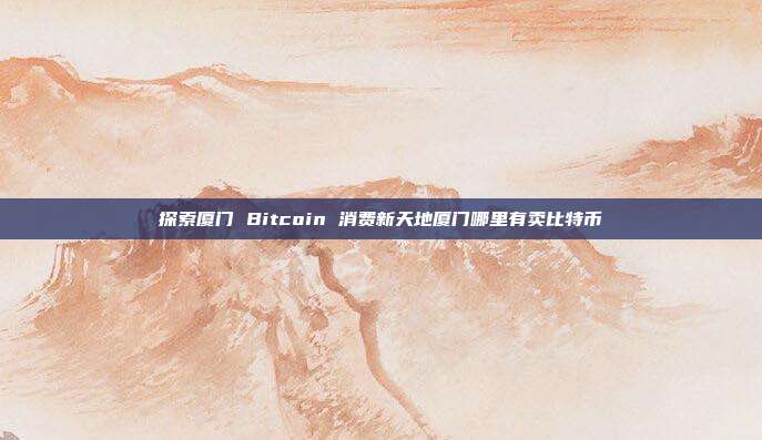 探索厦门 Bitcoin 消费新天地厦门哪里有卖比特币