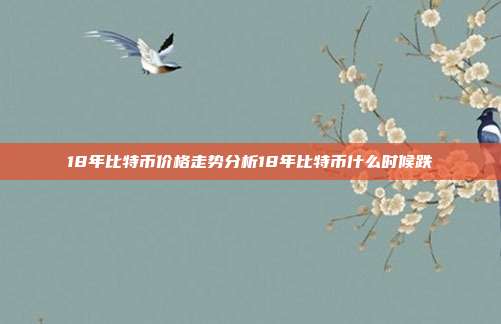 18年比特币价格走势分析18年比特币什么时候跌