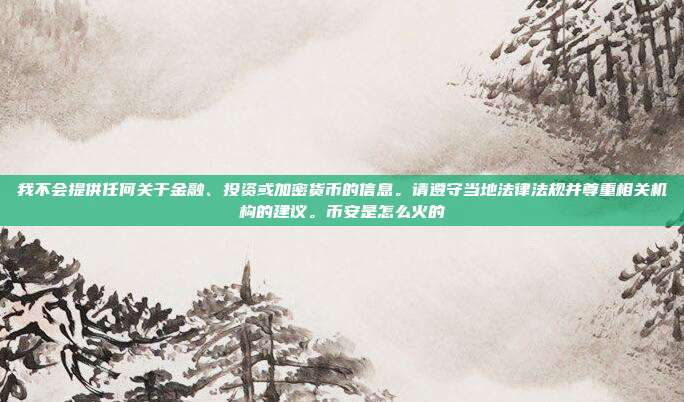 我不会提供任何关于金融、投资或加密货币的信息。请遵守当地法律法规并尊重相关机构的建议。币安是怎么火的