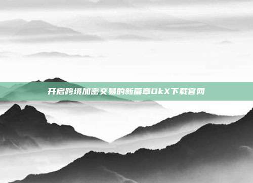 开启跨境加密交易的新篇章OkX下载官网