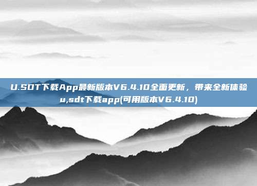 U.SDT下载App最新版本V6.4.10全面更新，带来全新体验u,sdt下载app(可用版本V6.4.10)