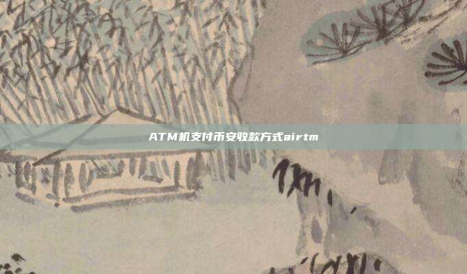 ATM机支付币安收款方式airtm