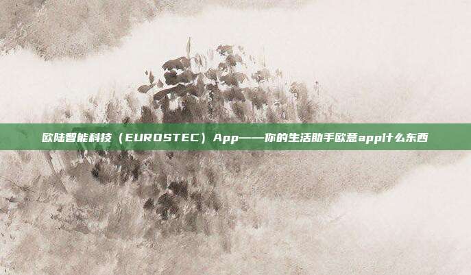 欧陆智能科技（EUROSTEC）App——你的生活助手欧意app什么东西