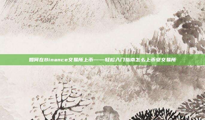 如何在Binance交易所上币——轻松入门指南怎么上币安交易所