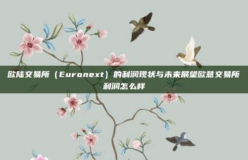 欧陆交易所（Euronext）的利润现状与未来展望欧意交易所利润怎么样