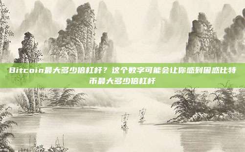 Bitcoin最大多少倍杠杆？这个数字可能会让你感到困惑比特币最大多少倍杠杆