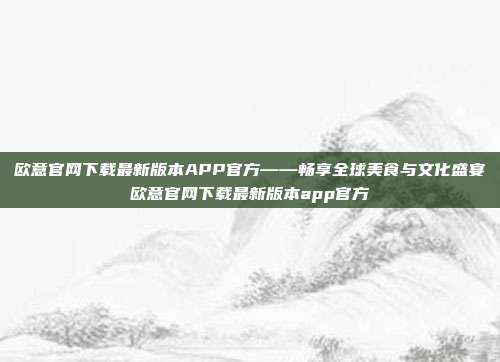 欧意官网下载最新版本APP官方——畅享全球美食与文化盛宴欧意官网下载最新版本app官方