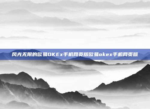 风光无限的欧易OKEx手机网页版欧易okex手机网页版