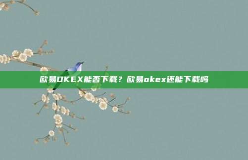 欧易OKEX能否下载？欧易okex还能下载吗