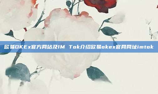 欧易OKEx官方网站及IM Tok介绍欧易okex官网网址imtok