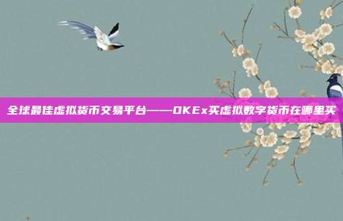 全球最佳虚拟货币交易平台——OKEx买虚拟数字货币在哪里买