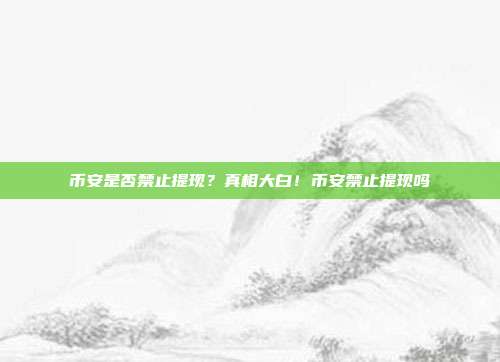 币安是否禁止提现？真相大白！币安禁止提现吗