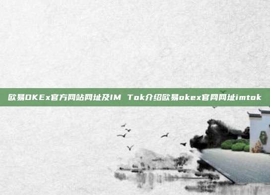 欧易OKEx官方网站网址及IM Tok介绍欧易okex官网网址imtok