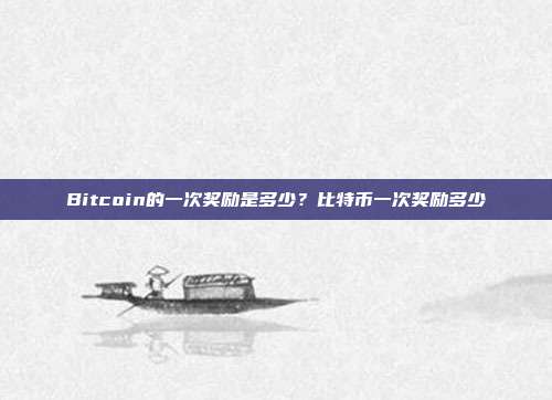 Bitcoin的一次奖励是多少？比特币一次奖励多少