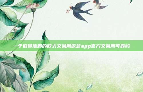 一个值得信赖的欧式交易所欧意app官方交易所可靠吗