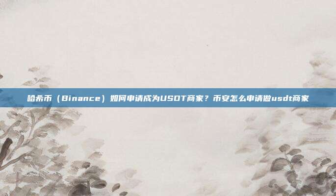 哈希币（Binance）如何申请成为USDT商家？币安怎么申请做usdt商家