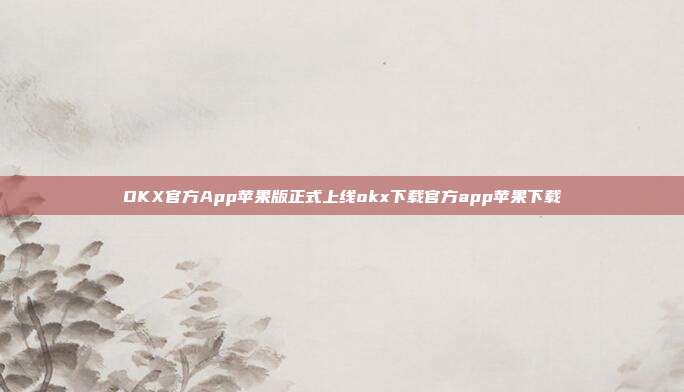 OKX官方App苹果版正式上线okx下载官方app苹果下载