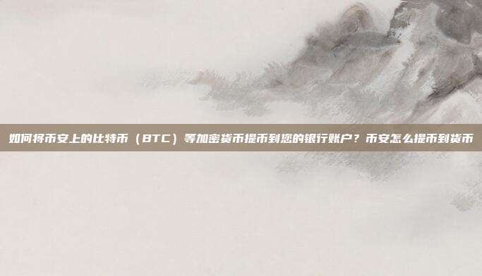 如何将币安上的比特币（BTC）等加密货币提币到您的银行账户？币安怎么提币到货币