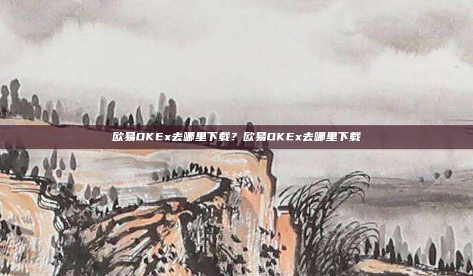 欧易OKEx去哪里下载？欧易OKEx去哪里下载