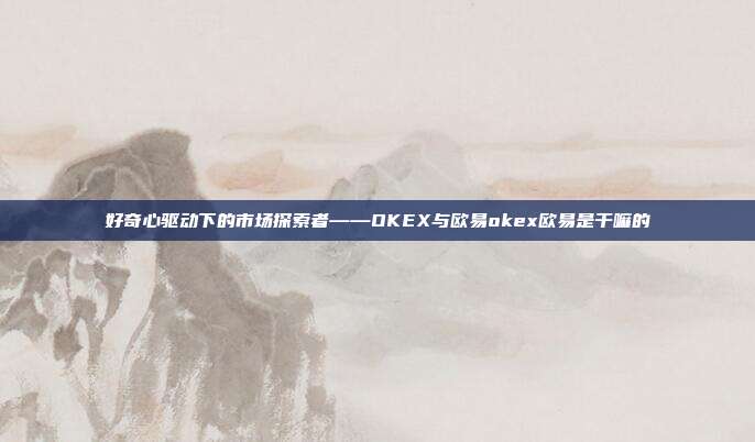 好奇心驱动下的市场探索者——OKEX与欧易okex欧易是干嘛的