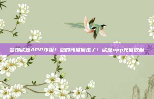 警惕欧意APP诈骗！您的钱被偷走了！欧意app充值被骗