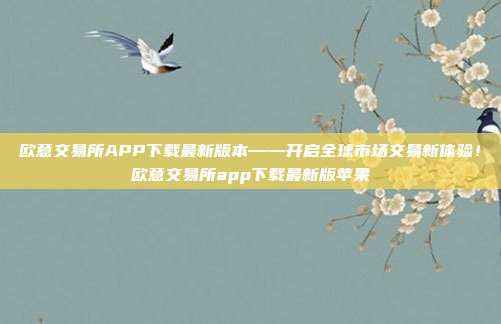 欧意交易所APP下载最新版本——开启全球市场交易新体验！欧意交易所app下载最新版苹果