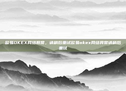 欧易OKEX网络异常，请稍后重试欧易okex网络异常请稍后重试