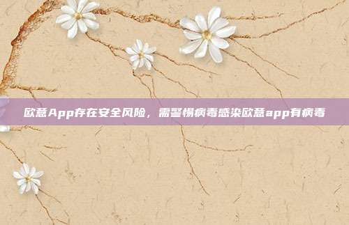 欧意App存在安全风险，需警惕病毒感染欧意app有病毒