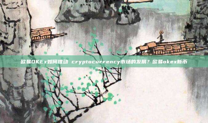 欧易OKEx如何推动 cryptocurrency市场的发展？欧易okex新币