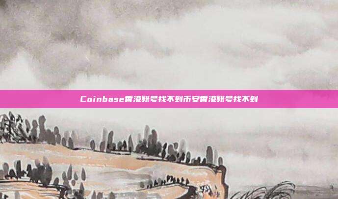 Coinbase香港账号找不到币安香港账号找不到