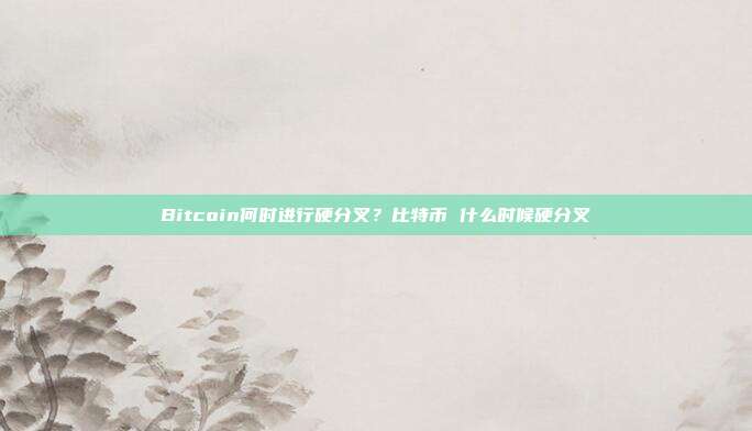 Bitcoin何时进行硬分叉？比特币 什么时候硬分叉