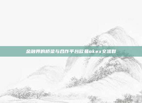 金融界的桥梁与合作平台欧易okex交流群