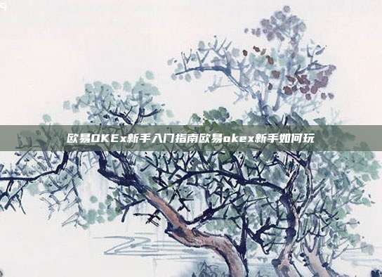 欧易OKEx新手入门指南欧易okex新手如何玩