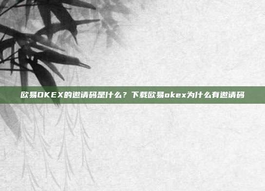 欧易OKEX的邀请码是什么？下载欧易okex为什么有邀请码