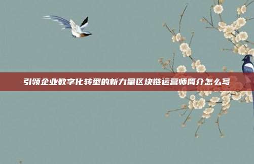 引领企业数字化转型的新力量区块链运营师简介怎么写