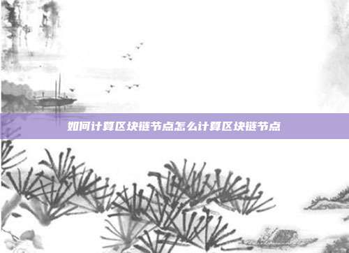 如何计算区块链节点怎么计算区块链节点