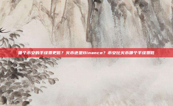 哪个币安的手续费更低？火币还是Binance？币安比火币哪个手续费低