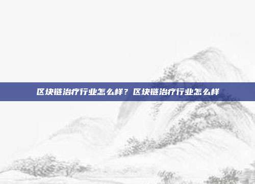 区块链治疗行业怎么样？区块链治疗行业怎么样