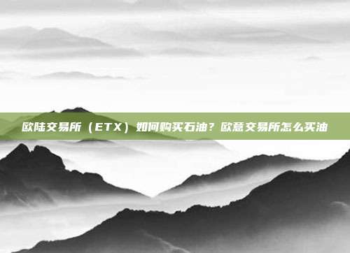 欧陆交易所（ETX）如何购买石油？欧意交易所怎么买油