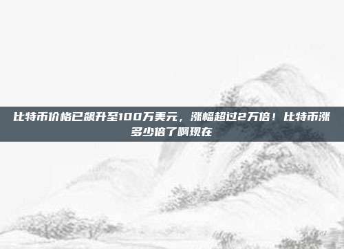 比特币价格已飙升至100万美元，涨幅超过2万倍！比特币涨多少倍了啊现在