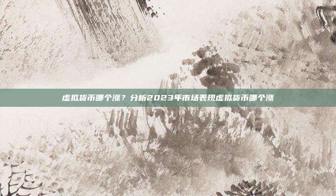 虚拟货币哪个涨？分析2023年市场表现虚拟货币哪个涨