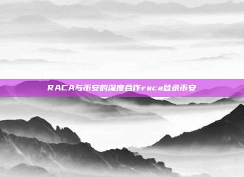 RACA与币安的深度合作raca登录币安