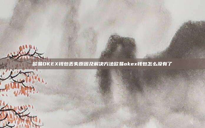 欧易OKEX钱包丢失原因及解决方法欧易okex钱包怎么没有了