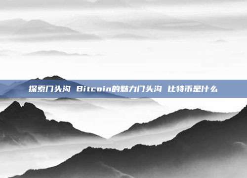 探索门头沟 Bitcoin的魅力门头沟 比特币是什么