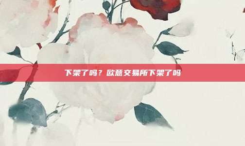 下架了吗？欧意交易所下架了吗