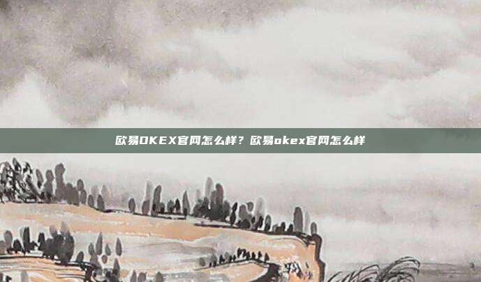 欧易OKEX官网怎么样？欧易okex官网怎么样