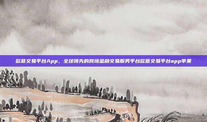 欧意交易平台App，全球领先的跨境金融交易服务平台欧意交易平台app苹果