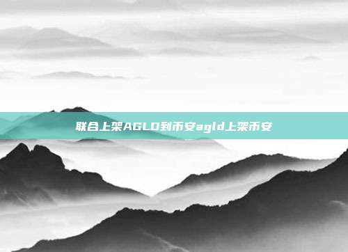 联合上架AGLD到币安agld上架币安