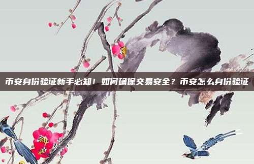 币安身份验证新手必知！如何确保交易安全？币安怎么身份验证